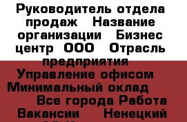 Руководитель отдела продаж › Название организации ­ Бизнес центр, ООО › Отрасль предприятия ­ Управление офисом › Минимальный оклад ­ 35 000 - Все города Работа » Вакансии   . Ненецкий АО,Красное п.